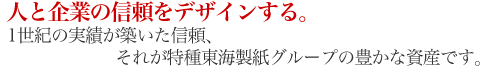 人と企業の信頼をデザインする。1世紀の実績が築いた信頼、それが特種東海製紙グループの豊かな資産です。